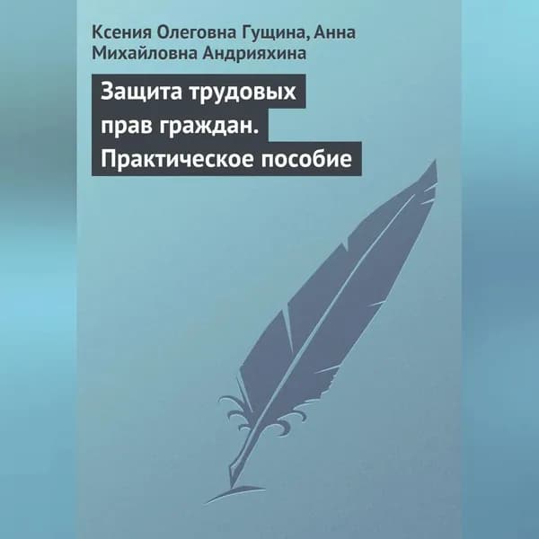 Защита трудовых прав граждан. Практическое пособие | Андрияхина Анна Михайловна, Гущина Ксения Олеговна | Электронная аудиокнига