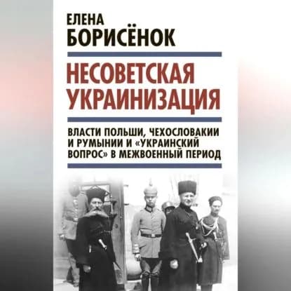 Несоветская украинизация: власти Польши, Чехословакии и Румынии и украинский вопрос в межвоенный период | Борисенок Елена Юрьевна | Электронная аудиокнига