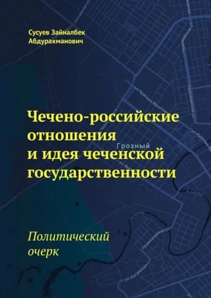 Чечено-российские отношения и идея чеченской государственности. Политический очерк | Сусуев Зайналбек Абдурахманович | Электронная книга