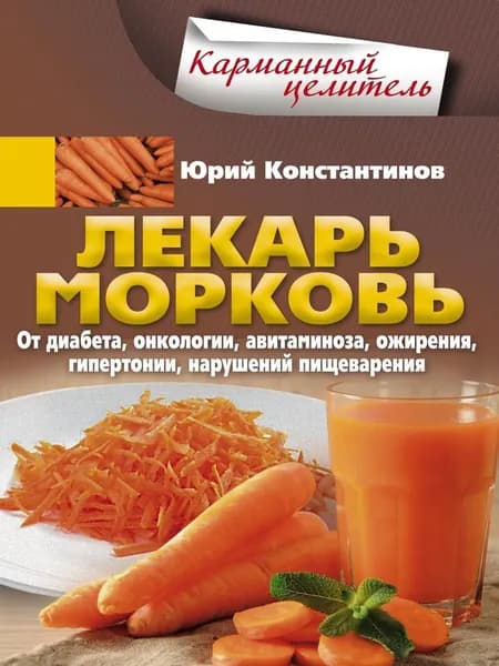 Лекарь морковь. От диабета, онкологии, авитаминоза, ожирения, гипертонии, нарушений пищеварения | Константинов Юрий