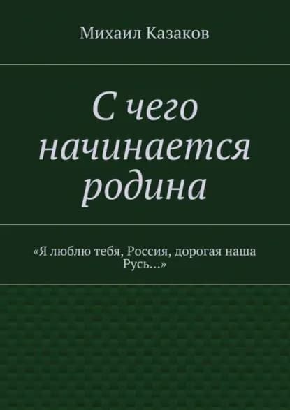 С чего начинается родина. Я люблю тебя, Россия, дорогая наша Русь... | Казаков Михаил Петрович | Электронная книга
