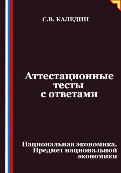 Аттестационные тесты с ответами. Национальная экономика. Предмет национальной экономики | Каледин Сергей Евгеньевич | Электронная книга