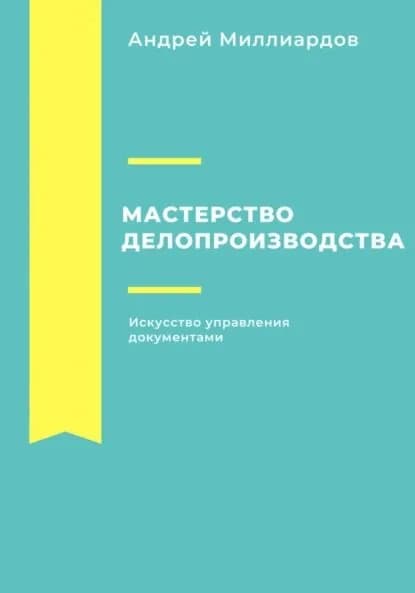 Мастерство делопроизводства. Искусство управления документами | Миллиардов Андрей | Электронная книга