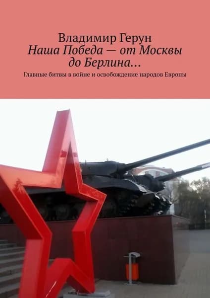 Наша Победа от Москвы до Берлина... Главные битвы в войне и освобождение народов Европы | Герун Владимир | Электронная книга