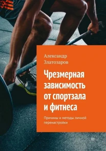 Чрезмерная зависимость от спортзала и фитнеса. Причины и методы личной перенастройки | Златозаров Александр | Электронная книга