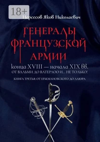 Генералы французской армии конца XVIII начала XIX вв.: от Вальми до Ватерлоо и... не только! Книга третья: от Ержмановского до Лаюра | Нерсесов Яков Николаевич | Электронная книга