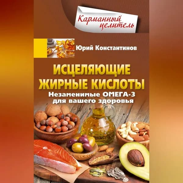 Исцеляющие жирные кислоты. Незаменимые омега-3, -6, -9 для вашего здоровья | Константинов Юрий | Электронная аудиокнига