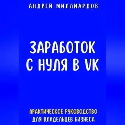 Заработок с нуля в VK. Практическое руководство для владельцев бизнеса | Миллиардов Андрей | Электронная аудиокнига