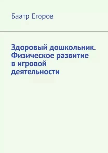 Здоровый дошкольник. Физическое развитие вигровой деятельности | Егоров Баатр | Электронная книга