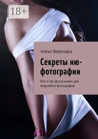 Секреты ню-фотографии. Всё о ню-фотосъемке для моделей и фотографов | Бернхард Алекс | Электронная книга