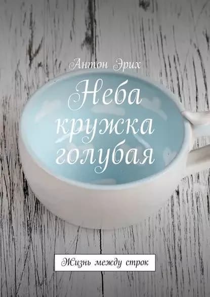 Неба кружка голубая. Жизнь между строк | Эрих Антон | Электронная книга