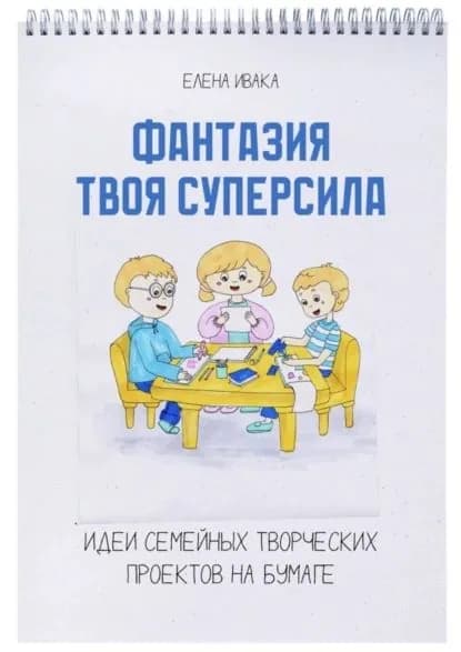 Фантазия твоя суперсила. Идеи семейных творческих проектов на бумаге | Ивака Елена | Электронная книга
