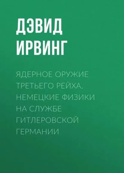 Ядерное оружие Третьего рейха. Немецкие физики на службе гитлеровской Германии | Ирвинг Дэвид | Электронная книга