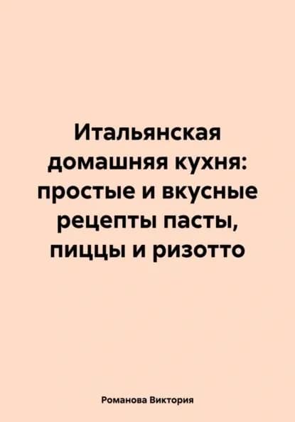 Итальянская домашняя кухня: простые и вкусные рецепты пасты, пиццы и ризотто | Романова Виктория Алексеевна | Электронная книга