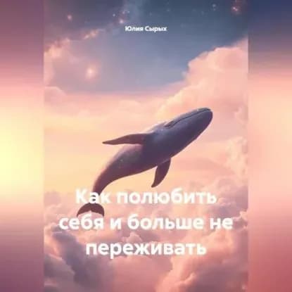 Как полюбить себя и больше не переживать | Сырых Юлия Николаевна | Электронная аудиокнига
