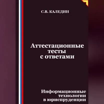 Аттестационные тесты с ответами. Информационные технологии в юриспруденции | Каледин Сергей Евгеньевич | Электронная аудиокнига
