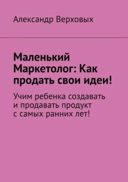 Маленький Маркетолог: Как продать свои идеи! Учим ребенка создавать и продавать продукт с самых ранних лет! | Верховых Александр | Электронная книга