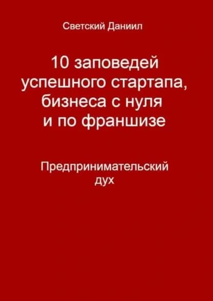10 заповедей успешного стартапа, бизнеса с нуля и по франшизе. Предпринимательский дух | Светский Даниил | Электронная книга