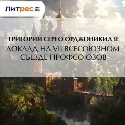 Доклад на VII Всесоюзном съезде профсоюзов | Григорий Константинович (Серго) Орджоникидзе | Электронная аудиокнига