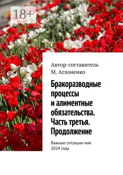 Бракоразводные процессы и алиментные обязательства. Часть третья. Продолжение. Важные ситуации мая 2024 года | Аглоненко Марина Сергеевна | Электронная книга