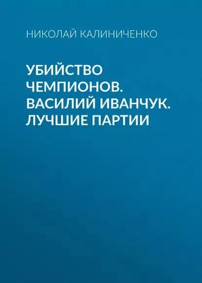 Убийство чемпионов. Василий Иванчук. Лучшие партии | Калиниченко Николай Михайлович | Электронная книга