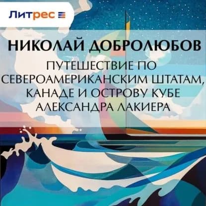 Путешествие по Североамериканским штатам, Канаде и острову Кубе Александра Лакиера | Добролюбов Николай Александрович | Электронная аудиокнига