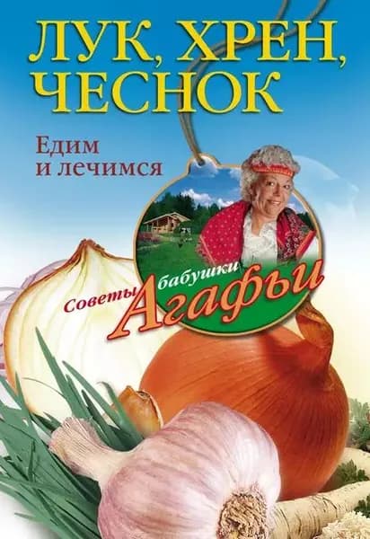 Лук, хрен, чеснок. Едим и лечимся | Звонарева Агафья Тихоновна | Электронная книга