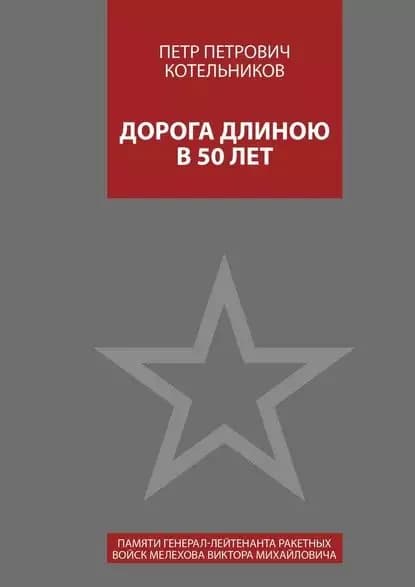 Дорога длиною в 50 лет. Памяти генерал-лейтенанта ракетных войск Мелехова Виктора Михайловича | Котельников Петр Петрович | Электронная книга