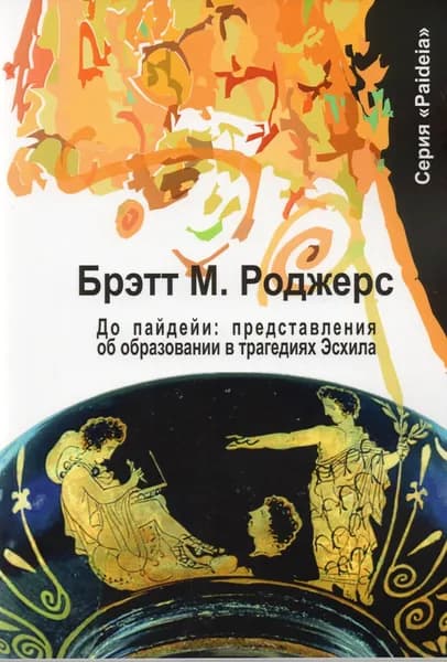 До пайдейи: представления об образовании в трагедиях Эсхила | Роджерс Бретт