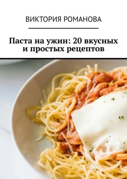 Паста на ужин: 20 вкусных и простых рецептов | Романова Виктория Алексеевна | Электронная книга