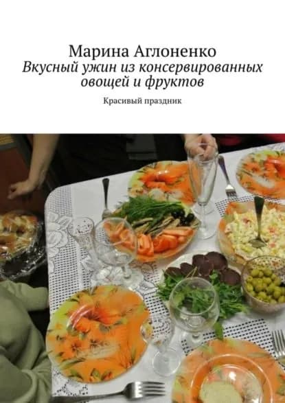 Вкусный ужин из консервированных овощей и фруктов. Красивый праздник | Аглоненко Марина Сергеевна | Электронная книга