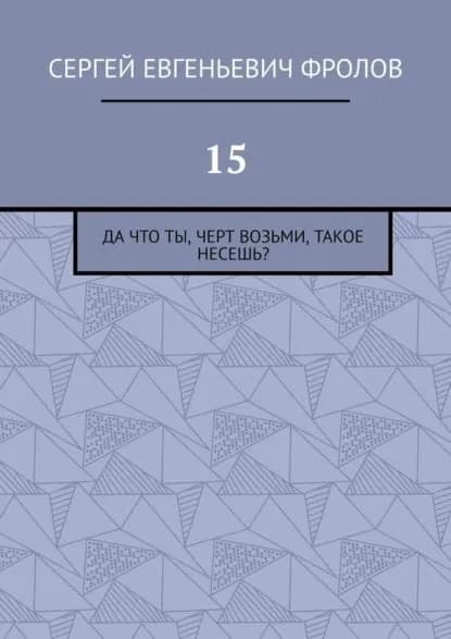 15. Да что ты, черт возьми, такое несешь? | Фролов Сергей Евгеньевич | Электронная книга