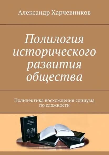 Полилогия исторического развития общества. Полилектика восхождения социума по сложности | Харчевников Александр Тимофеевич | Электронная книга