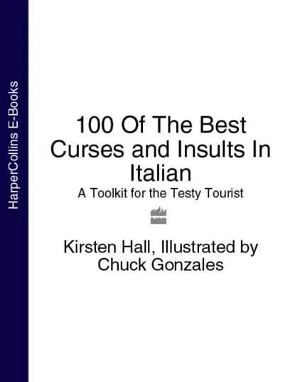 100 Of The Best Curses and Insults In Italian: A Toolkit for the Testy Tourist | Gonzales Chuck, Hall Kirsten | Электронная книга