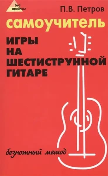 Самоучитель игры на шестиструнной гитаре. Безнотный метод. Петров П.В.