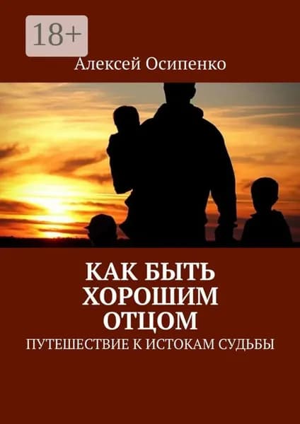 Как быть хорошим отцом. Путешествие к истокам судьбы | Осипенко Алексей | Электронная книга
