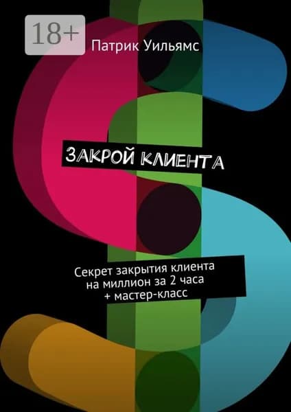 Закрой клиента. Секрет закрытия клиента на миллион за 2 часа + мастер-класс | Уильямс Патрик | Электронная книга