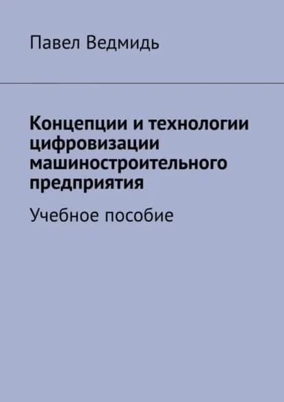 Концепции и технологии цифровизации машиностроительного предприятия. Учебное пособие | Павел Ведмидь | Электронная книга