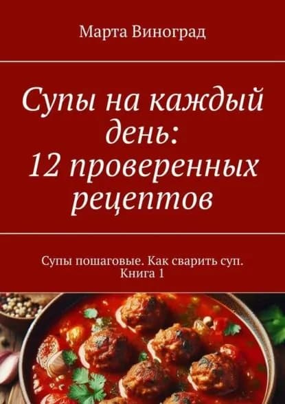 Супы на каждый день: 12 проверенных рецептов. Супы пошаговые. Как сварить суп. Книга 1 | Марта Виноград | Электронная книга