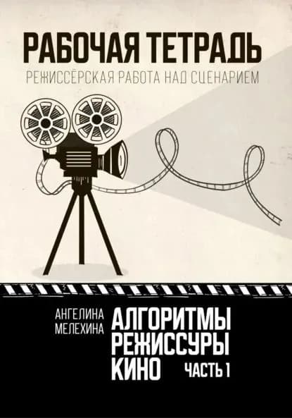 Алгоритмы режиссуры кино. Рабочая тетрадь. Часть 1. Режиссёрская работа над сценарием | Мелехина Ангелина | Электронная книга