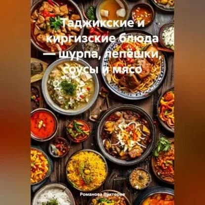 Таджикские и киргизские блюда шурпа, лепёшки, соусы и мясо | Романова Алексеевна Виктория | Электронная аудиокнига