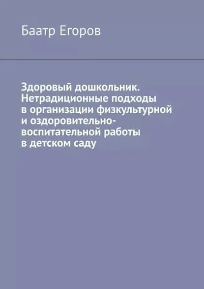 Здоровый дошкольник. Нетрадиционные подходы ворганизации физкультурной иоздоровительно-воспитательной работы вдетскомсаду | Егоров Баатр | Электронная книга