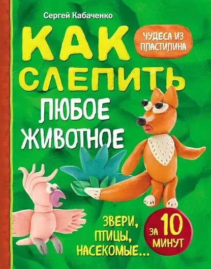 Как слепить из пластилина любое животное за 10 минут. Звери, птицы, насекомые... | Кабаченко Сергей Борисович | Электронная книга