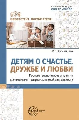 Методическое пособие. Детям о счастье, дружбе и любви: познавательно-игровые занятия с элементами театрализованной деятельности | Ярославцева И. Б.