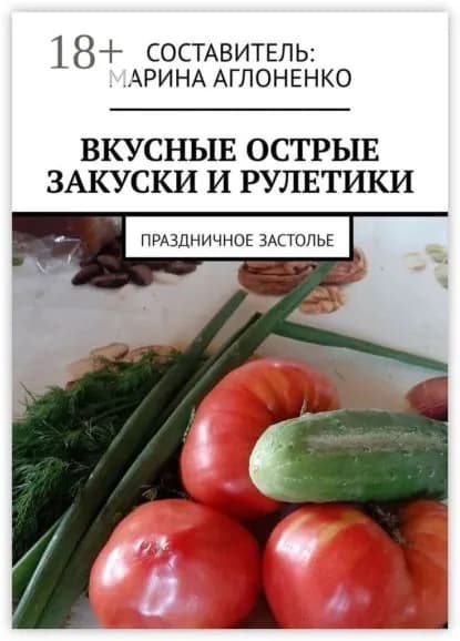 Вкусные острые закуски и рулетики. Праздничное застолье | Аглоненко Марина Сергеевна | Электронная книга
