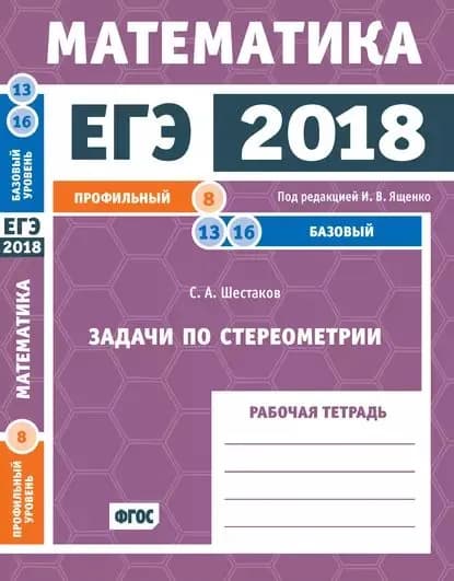 ЕГЭ 2018. Математика. Задачи по стереометрии. Задача 8 (профильный уровень). Задачи 13 и 16 (базовый уровень). Рабочая тетрадь | Шестаков Сергей Алексеевич | Электронная книга