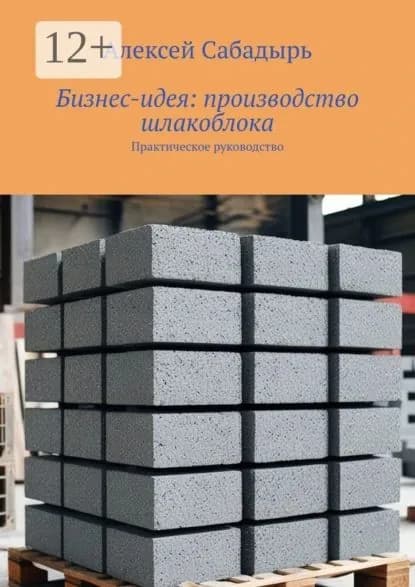 Бизнес-идея: производство шлакоблока. Практическое руководство | Сабадырь Алексей | Электронная книга