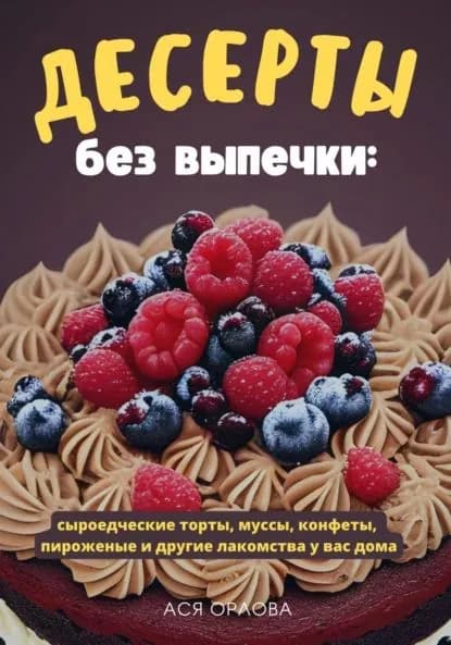 Десерты без выпечки: сыроедческие торты, муссы, конфеты, пироженые и другие лакомства у вас дома | Орлова Ася | Электронная книга