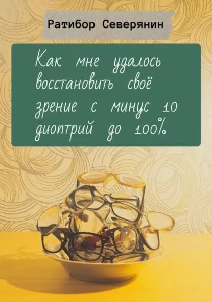 Как мне удалось восстановить своё зрение с минус 10 диоптрий до 100% | Ратибор Северянин | Электронная книга
