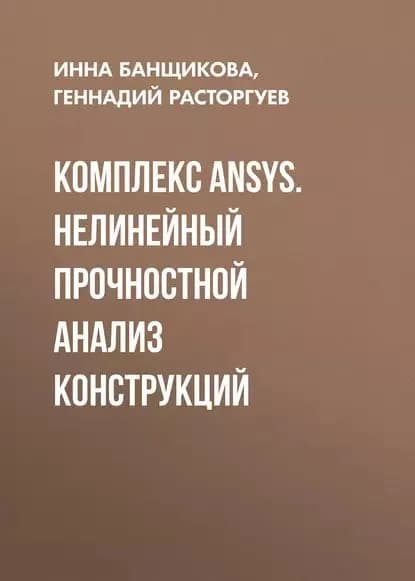 Комплекс ANSYS. Нелинейный прочностной анализ конструкций | Расторгуев Геннадий Иванович, Банщикова Инна Анатольевна | Электронная книга